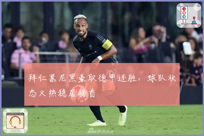 拜仁慕尼黑豪取德甲连胜，球队状态火热稳居榜首