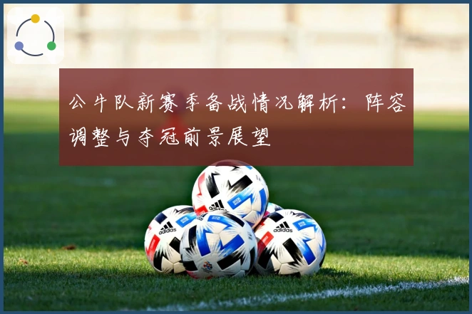 公牛队新赛季备战情况解析：阵容调整与夺冠前景展望