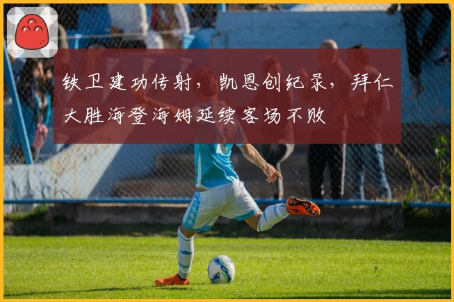 铁卫建功传射，凯恩创纪录，拜仁大胜海登海姆延续客场不败
