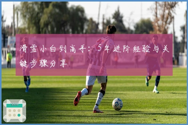 滑雪小白到高手：5年进阶经验与关键步骤分享