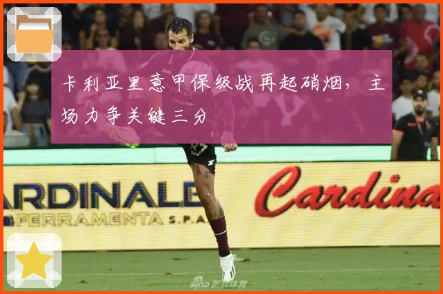 卡利亚里意甲保级战再起硝烟，主场力争关键三分