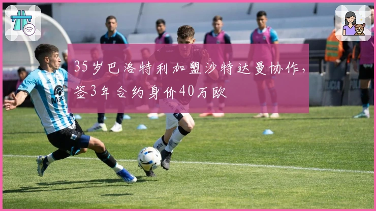 35岁巴洛特利加盟沙特达曼协作，签3年合约身价40万欧