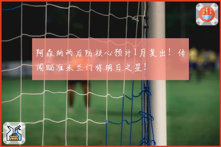 阿森纳两后防核心预计1月复出！传闻瞄准米兰门将明日之星！