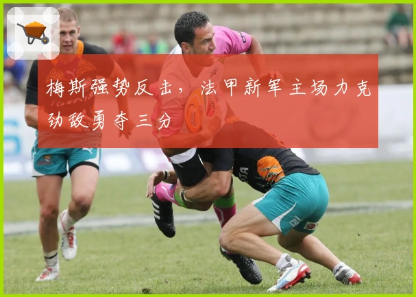 梅斯强势反击，法甲新军主场力克劲敌勇夺三分