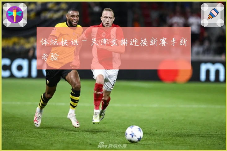 体坛快讯 - 天津女排迎接新赛季新考验