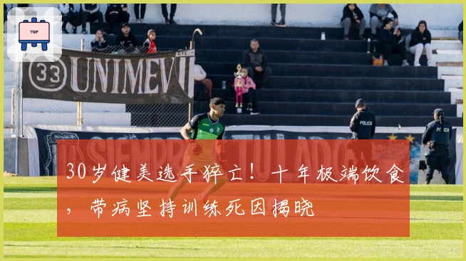 30岁健美选手猝亡！十年极端饮食，带病坚持训练死因揭晓