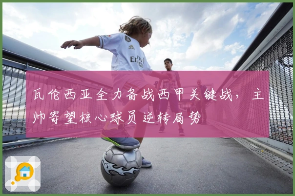 瓦伦西亚全力备战西甲关键战，主帅寄望核心球员逆转局势