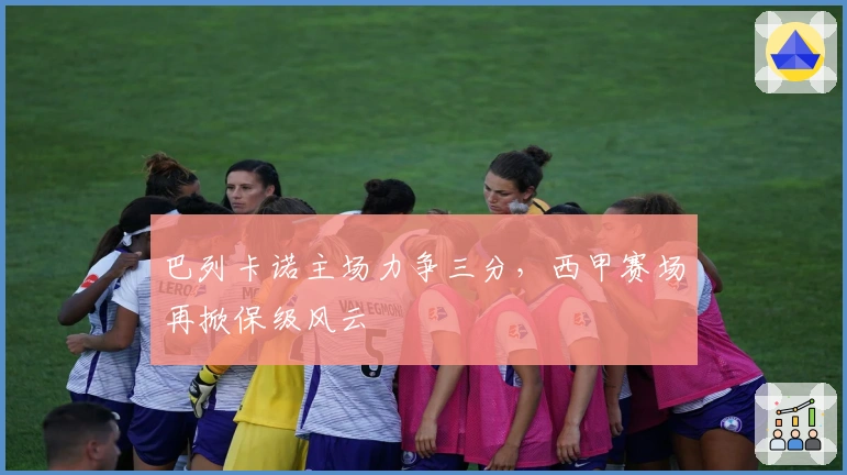 巴列卡诺主场力争三分，西甲赛场再掀保级风云