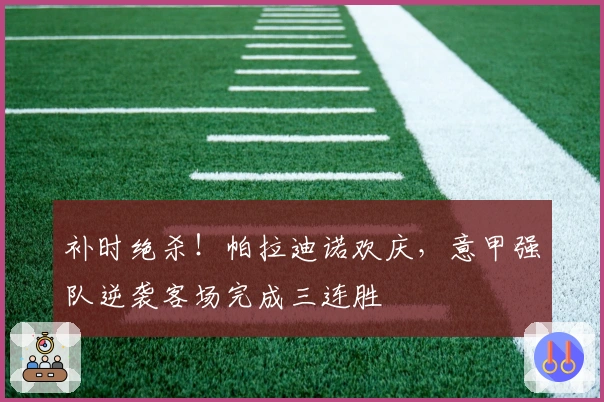 补时绝杀！帕拉迪诺欢庆，意甲强队逆袭客场完成三连胜