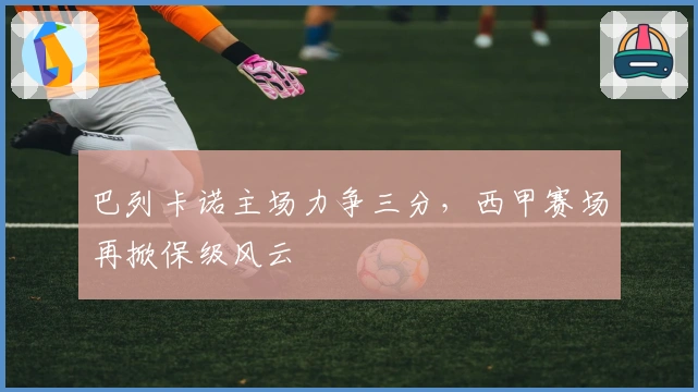 巴列卡诺主场力争三分，西甲赛场再掀保级风云