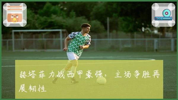 赫塔菲力战西甲豪强，主场争胜再展韧性