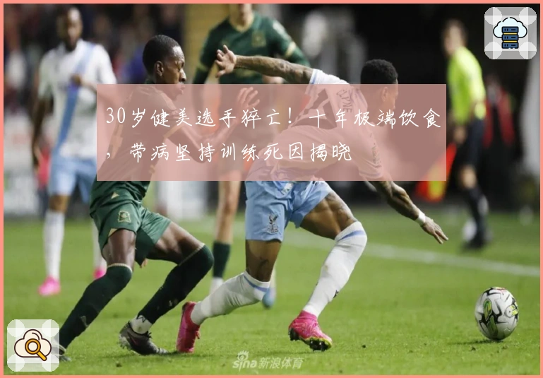 30岁健美选手猝亡！十年极端饮食，带病坚持训练死因揭晓