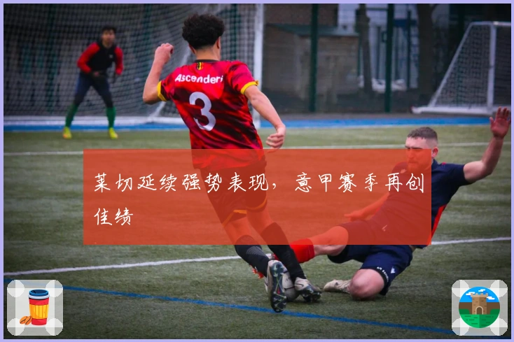 莱切延续强势表现,意甲赛季再创佳绩