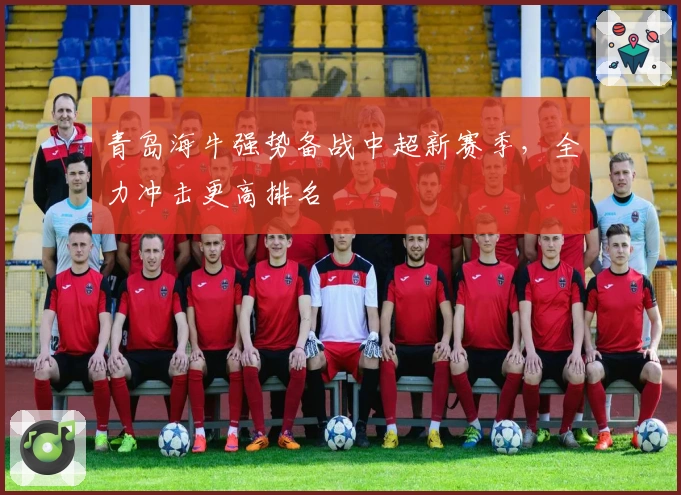 青岛海牛强势备战中超新赛季，全力冲击更高排名