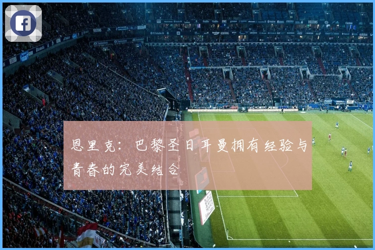 恩里克：巴黎圣日耳曼拥有经验与青春的完美结合